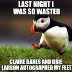 Unpopular Opinion Puffin | LAST NIGHT I WAS SO WASTED; CLAIRE DANES AND BRIE LARSON AUTOGRAPHED MY FEET | image tagged in unpopular opinion puffin | made w/ Imgflip meme maker