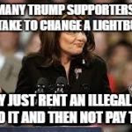 Sarah Palin 5 | HOW MANY TRUMP SUPPORTERS DOES IT TAKE TO CHANGE A LIGHTBULB; 0 THEY JUST RENT AN ILLEGAL ALIEN TO DO IT AND THEN NOT PAY THEM | image tagged in sarah palin 5 | made w/ Imgflip meme maker