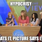 The View | HYPOCRISY; ....THATS IT, PICTURE SAYS IT ALL | image tagged in the view | made w/ Imgflip meme maker