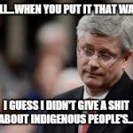 Pouting Stephen Harper | WELL...WHEN YOU PUT IT THAT WAY.... I GUESS I DIDN'T GIVE A SHIT ABOUT INDIGENOUS PEOPLE'S.... | image tagged in pouting stephen harper | made w/ Imgflip meme maker