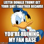 Donald Duck meme | LISTEN DONALD TRUMP, GET YOUR SHIT TOGETHER BECAUSE; YOU'RE RUINING MY FAN BASE | image tagged in donald duck meme | made w/ Imgflip meme maker