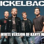 Nickelback | THE WHITE VERSION OF KANYE WEST. | image tagged in memes,nickleback,kanye west,kanye west lol | made w/ Imgflip meme maker