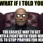 You don't have to accept what she does and, you don't have to stoop to it either. Let God handle it. | WHAT IF I TOLD YOU; THE EASIEST WAY TO GET INTO A FIGHT WITH YOUR WIFE IS TO STOP PRAYING FOR HER | image tagged in marriage,relationships,fighting,prayers,christianity,true love | made w/ Imgflip meme maker