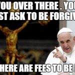 Pope Francis pointing cross | YOU OVER THERE . YOU MUST ASK TO BE FORGIVEN . AND THERE ARE FEES TO BE PAID . | image tagged in pope francis pointing cross | made w/ Imgflip meme maker