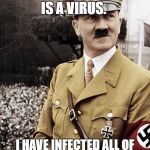 hitler | MY ABNORMAL MIND/ PERVERTED THINKING IS A VIRUS. I HAVE INFECTED ALL OF HUMANITY. I AM THE MODEL. YES... EVEN OF THE JEWS. | image tagged in hitler | made w/ Imgflip meme maker