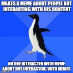 Socially awkward penguin  | MAKES A MEME ABOUT PEOPLE NOT INTERACTING WITH HIS CONTENT; NO ONE INTERACTED WITH MEME ABOUT NOT INTERACTING WITH MEMES | image tagged in socially awkward penguin,memes,ignore | made w/ Imgflip meme maker