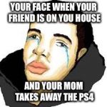 Fucked uo drake | YOUR FACE WHEN YOUR FRIEND IS ON YOU HOUSE; AND YOUR MOM TAKES AWAY THE PS4 | image tagged in fucked uo drake | made w/ Imgflip meme maker