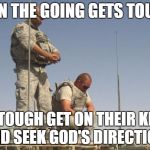 Soldiers Praying  | WHEN THE GOING GETS TOUGH... THE TOUGH GET ON THEIR KNEES AND SEEK GOD'S DIRECTION! | image tagged in soldiers praying | made w/ Imgflip meme maker