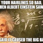 Albert Einstein | YOUR HAIRLINES SO BAD, WHEN ALBERT EINSTEIN SAW IT; HE SAID IT CAUSED THE BIG BANG | image tagged in albert einstein | made w/ Imgflip meme maker