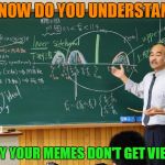 Equations in Memesterville | SO NOW DO YOU UNDERSTAND? WHY YOUR MEMES DON'T GET VIEWS | image tagged in bullshit professor,meme views | made w/ Imgflip meme maker