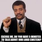 Neil Degrasse Tyson - Jerk Research | EXCUSE ME, DO YOU HAVE 5 MINUTES TO TALK ABOUT OUR LORD EINSTEIN? | image tagged in neil degrasse tyson - jerk research | made w/ Imgflip meme maker