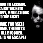 Joker in Shadows | WELCOME TO ARKHAM. STRAIGHTJACKETS TO THE LEFT, MEDICATIONS TO THE RIGHT; . . . .MAKE YOURSELF AT HOME. THE EXITS ARE ALL BLOCKED. THERE IS NO ESCAPE! | image tagged in joker in shadows | made w/ Imgflip meme maker