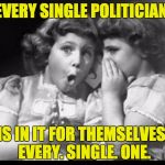 Psst I'll let you in on a secret | EVERY SINGLE POLITICIAN; IS IN IT FOR THEMSELVES. EVERY. SINGLE. ONE. | image tagged in psst i'll let you in on a secret | made w/ Imgflip meme maker