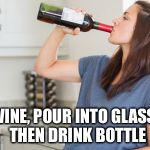 wine | WINE, POUR INTO GLASS, 
THEN DRINK BOTTLE | image tagged in wine | made w/ Imgflip meme maker