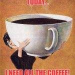 large coffee | TODAY... I NEED ALL THE COFFEE! | image tagged in large coffee | made w/ Imgflip meme maker