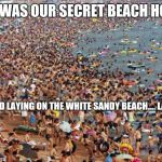 Crowded Beach | THIS WAS OUR SECRET BEACH HONEY! WE LOVED LAYING ON THE WHITE SANDY BEACH.... LAST YEAR! | image tagged in crowded beach | made w/ Imgflip meme maker