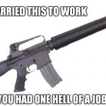 M 16 | IF YOU CARRIED THIS TO WORK; YOU HAD ONE HELL OF A JOB | image tagged in m 16 | made w/ Imgflip meme maker