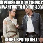 Star Wars-You might need this | AND PLEASE DO SOMETHING I'VE BEEN WANTING TO DO FOR 30 YEARS; BLAST 3PO TO HELL! | image tagged in star wars-you might need this | made w/ Imgflip meme maker