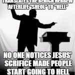 preacher | TRANSLATES THE BENIGN HEBREW AFTERLIFE "SHEOL" TO "HELL"; NO ONE NOTICES JESUS' SCRIFICE MADE PEOPLE START GOING TO HELL | image tagged in preacher,atheist,christian,hell,religion,memes | made w/ Imgflip meme maker