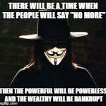 v for vendetta | THERE WILL BE A TIME WHEN THE PEOPLE WILL SAY "NO MORE"; THEN THE POWERFUL WILL BE POWERLESS AND THE WEALTHY WILL BE BANKRUPT | image tagged in v for vendetta | made w/ Imgflip meme maker