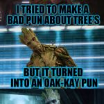 I am Groot! | I TRIED TO MAKE A BAD PUN ABOUT TREE'S; BUT IT TURNED INTO AN OAK-KAY PUN | image tagged in bad pun groot | made w/ Imgflip meme maker