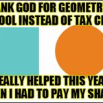 School has always... | THANK GOD FOR GEOMETRY IN SCHOOL INSTEAD OF TAX CLASS. REALLY HELPED THIS YEAR WHEN I HAD TO PAY MY SHAPES. | image tagged in shapes,memes,funny,jedarojr,school | made w/ Imgflip meme maker