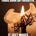 Candle brighter | BLOWING OUT SOMEONE ELSES CANDLE WON'T MAKE YOURS BURN ANY BRIGHTER.. IT JUST MAKES YOU AN ASSHOLE. ~LORI HIBBS | image tagged in candle brighter | made w/ Imgflip meme maker