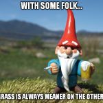 Advice gnome | WITH SOME FOLK... THE GRASS IS ALWAYS MEANER ON THE OTHER SIDE | image tagged in we all know one,or two,one uppers,know-it-alls | made w/ Imgflip meme maker