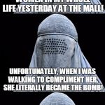 Bad Pun Burka | I MET ONE OF THE HOTTEST WOMEN IN MY WHOLE LIFE YESTERDAY AT THE MALL! UNFORTUNATELY, WHEN I WAS WALKING TO COMPLIMENT HER, SHE LITERALLY BECAME THE BOMB! | image tagged in bad pun burka,memes,bad pun,funny,bomb | made w/ Imgflip meme maker