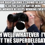 I've Got Wall Street Money On My Side Too | WOW YOUR RIGHT  BERNIE'S CROWD OF SUPPORTERS IS 3X THE SIZE OF ANY OF MINE  IT'S NO WONDER HE KEEPS WINNING EVERY STATE; OH WELL WHATEVER  I'VE GOT THE SUPERDELEGATES | image tagged in hillary clinton,bernie sanders,democratic debate,democrats,political meme,election 2016 | made w/ Imgflip meme maker