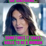 Why do I believe her? | YOU KNOW WHAT I ALWAYS SAY, GIRLFRIEND.... SOMETIMES IT TAKES BALLS TO BE A WOMAN | image tagged in bad pun caitlyn,caitlyn jenner,memes,funny memes | made w/ Imgflip meme maker