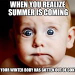 What have I done | WHEN YOU REALIZE SUMMER IS COMING; AND YOUR WINTER BODY HAS GOTTEN OUT OF CONTROL | image tagged in shocked baby | made w/ Imgflip meme maker