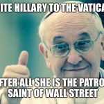 Pope | INVITE HILLARY TO THE VATICAN? AFTER ALL SHE IS THE PATRON SAINT OF WALL STREET | image tagged in pope | made w/ Imgflip meme maker