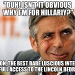 George Clooney | "DUH! ISN'T IT OBVIOUS WHY I'M FOR HILLARIY?"; "CMON, THE BEST BABE LUSCIOUS INTERNS, AND FULL ACCESS TO THE LINCOLN BEDROOM" | image tagged in george clooney | made w/ Imgflip meme maker