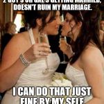 lesbian wedding | 2 GUY'S OR GAL'S GETTING MARRIED, DOESN'T RUIN MY MARRIAGE. I CAN DO THAT JUST FINE BY MY SELF. | image tagged in lesbian wedding | made w/ Imgflip meme maker