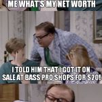 If you wanna live in a van down by the river... | MY MORTGAGE BROKER ASKED ME WHAT'S MY NET WORTH; I TOLD HIM THAT I GOT IT ON SALE AT BASS PRO SHOPS FOR $20! AND THAT IS WHY I STILL LIVE IN A VAN DOWN BY THE RIVER! | image tagged in bad pun matt foley | made w/ Imgflip meme maker