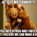 Suddenly Alf shows up. | HI, IS IT MR.CONNERY? YOU HATE A FROG AND I HATE A CAT, I BELIEVE WE CAN MAKE A DEAL | image tagged in memes,alf phone | made w/ Imgflip meme maker