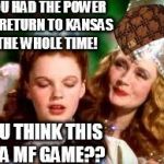 Scumbag Glinda | YOU HAD THE POWER TO RETURN TO KANSAS THE WHOLE TIME! YOU THINK THIS IS A MF GAME?? | image tagged in wizard of oz,scumbag | made w/ Imgflip meme maker