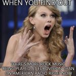 This shocks and disturbs me. American radio needs to step up. Seriously. | WHEN YOU FIND OUT; THERE'S MORE ROCK MUSIC BEING PLAYED AT EUROVISION THAN ON AMERICAN RADIO RIGHT NOW | image tagged in shocked | made w/ Imgflip meme maker
