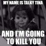 Twilight Zone Talky Tina | MY NAME IS TALKY TINA; AND I'M GOING TO KILL YOU | image tagged in twilight zone talky tina,living doll,talky tina | made w/ Imgflip meme maker