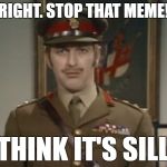 Monty Python Colonel | RIGHT. STOP THAT MEME! I THINK IT'S SILLY. | image tagged in monty python colonel | made w/ Imgflip meme maker