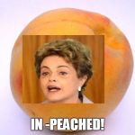 Peach | IN -PEACHED! | image tagged in impeached,dilma roussef,brasilian president memes,president memes | made w/ Imgflip meme maker