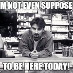 Clerks | I'M NOT EVEN SUPPOSED; TO BE HERE TODAY! | image tagged in clerks,dante | made w/ Imgflip meme maker
