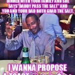 Happy | WHEN YOU TAKE YOUR GIRL TO DINNER WITH YOUR FAMILY AND SHE SAYS"DADDY PASS THE SALT" AND YOU AND YOUR DAD BOTH GRAB THE SALT. I WANNA PROPOSE A TOAST 😁👑👆💣👀 | image tagged in happy | made w/ Imgflip meme maker