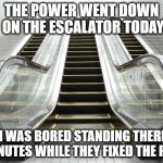 Escalator Power Down | THE POWER WENT DOWN ON THE ESCALATOR TODAY; GOD I WAS BORED STANDING THERE FOR 10 MINUTES WHILE THEY FIXED THE POWER | image tagged in escalator,power | made w/ Imgflip meme maker