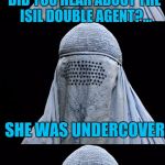 Bad Pun Burka | DID YOU HEAR ABOUT THE ISIL DOUBLE AGENT?... SHE WAS UNDERCOVER | image tagged in bad pun burka | made w/ Imgflip meme maker