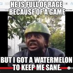 Watermelon | HE IS FULL OF RAGE BECAUSE OF A GAME; BUT I GOT A WATERMELON TO KEEP ME SANE. | image tagged in watermelon | made w/ Imgflip meme maker