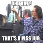 Ray Trailer Park Boys | OH THAT? THAT'S A PISS JUG. | image tagged in ray trailer park boys | made w/ Imgflip meme maker