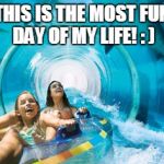 water slide | THIS IS THE MOST FUN DAY OF MY LIFE! : ) | image tagged in water slide | made w/ Imgflip meme maker