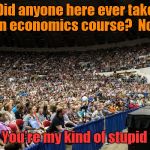 Bernie & stupid voters | Did anyone here ever take an economics course?  No? Great!  You're my kind of stupid voter! | image tagged in bernie sanders crowd | made w/ Imgflip meme maker